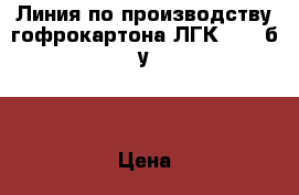 Линия по производству гофрокартона ЛГК-532, б/у.  › Цена ­ 600 000 - Ярославская обл., Рыбинский р-н, Рыбинск г. Бизнес » Оборудование   